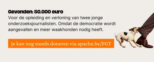 Gevonden: 50.000 euro Voor de opleiding en verloning van twee jonge onderzoeksjournalisten. Omdat de democratie wordt aangevallen en meer waakhonden nodig heeft. Je kan nog steeds doneren via apache.be/FGT
