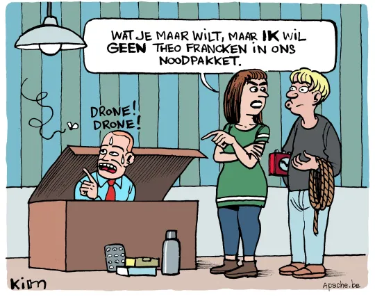Een man en een vrouw staan voor een grote koffer gevuld met een noodpakket. En Theo Francken, die van een vlieg denkt dat het een drone is. De vrouw zegt: "Wat je maar wil, maar ik wil geen Theo Francken in ons noodpakket."